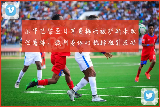 法甲巴黎圣日耳曼梅西被铲断未获任意球，裁判身体对抗标准引发安全担忧