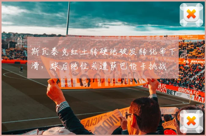 斯瓦泰克红土转硬地破发转化率下滑，球后地位或遭萨巴伦卡挑战