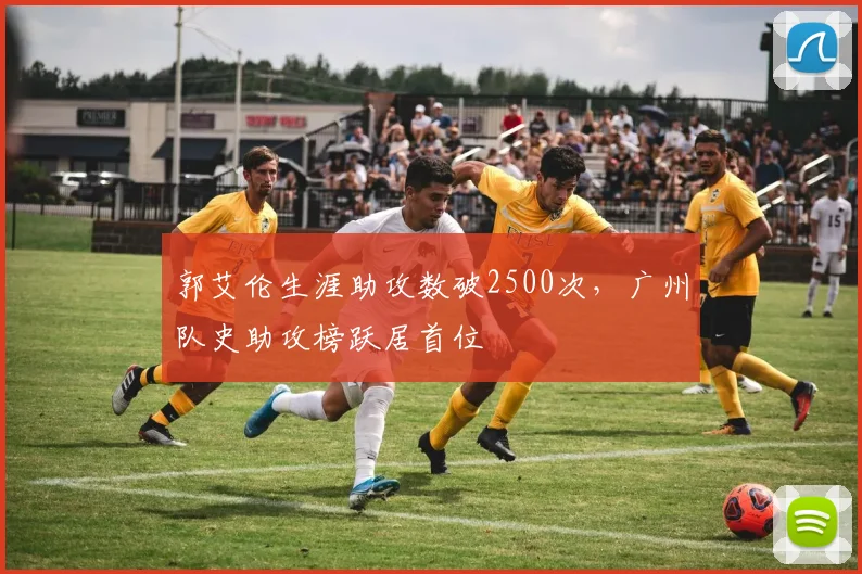 郭艾伦生涯助攻数破2500次，广州队史助攻榜跃居首位