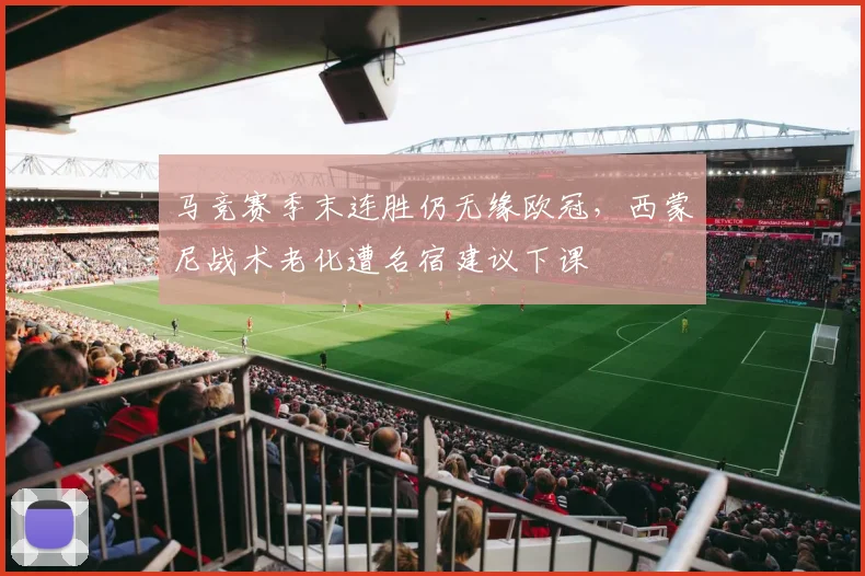 马竞赛季末连胜仍无缘欧冠，西蒙尼战术老化遭名宿建议下课