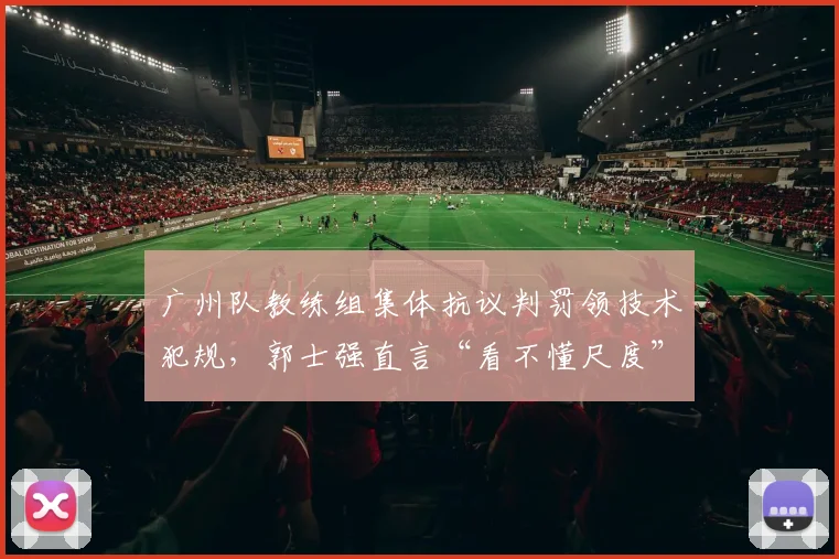 广州队教练组集体抗议判罚领技术犯规，郭士强直言“看不懂尺度”