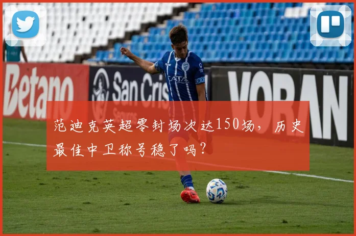 范迪克英超零封场次达150场，历史最佳中卫称号稳了吗？