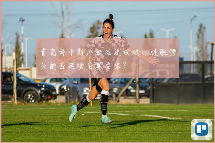 青岛海牛新帅激活进攻线，连胜势头能否延续至赛季末？