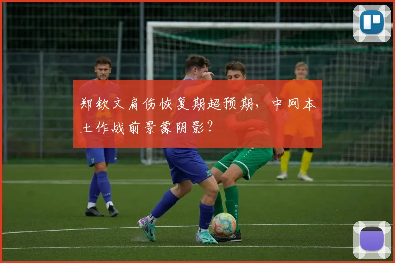 郑钦文肩伤恢复期超预期，中网本土作战前景蒙阴影？