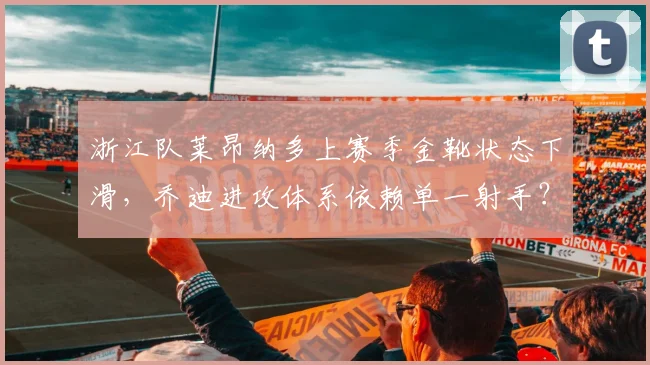 浙江队莱昂纳多上赛季金靴状态下滑，乔迪进攻体系依赖单一射手？