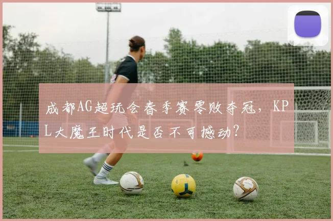成都AG超玩会春季赛零败夺冠，KPL大魔王时代是否不可撼动？